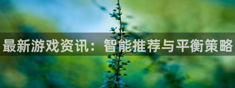 辉达娱乐2首页登录：最新游戏资讯：智能推荐与平衡策略