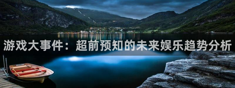 辉达娱乐平台官网客服电话：游戏大事件：超前预知的未来娱乐趋势