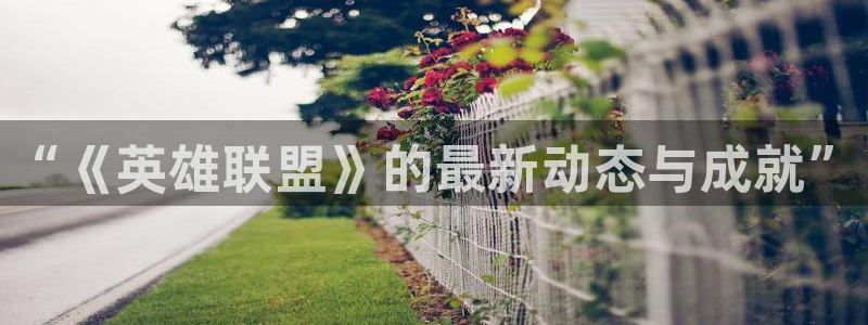 辉达娱乐平台官网登录：“《英雄联盟》的最新动态与成就”